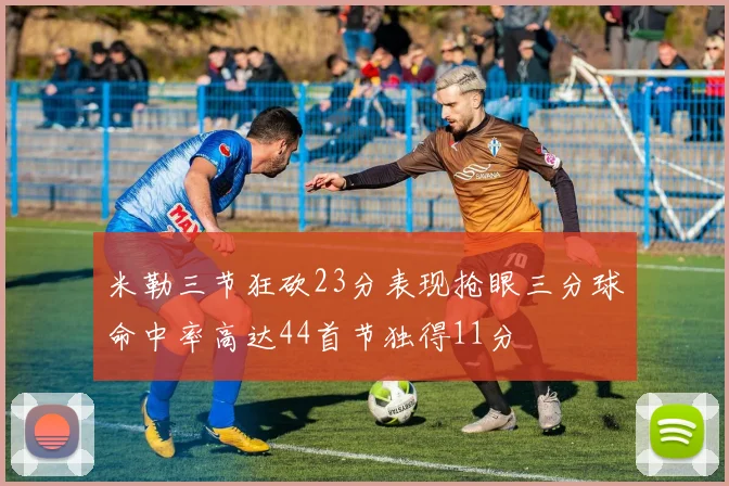 米勒三节狂砍23分表现抢眼三分球命中率高达44首节独得11分