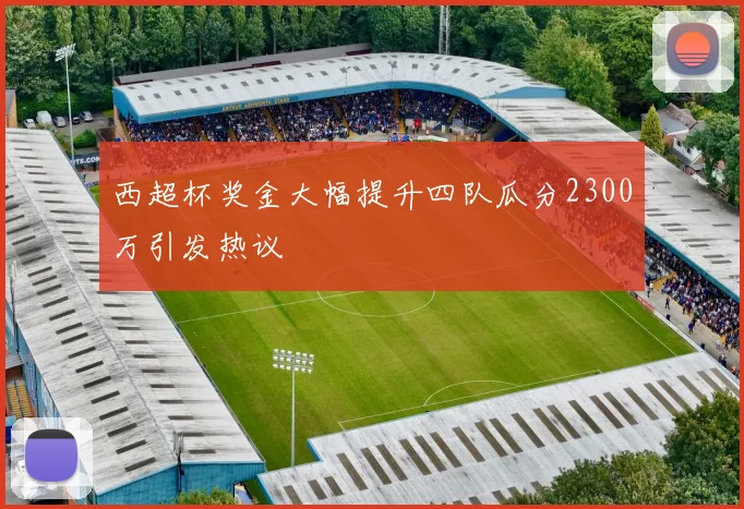西超杯奖金大幅提升四队瓜分2300万引发热议