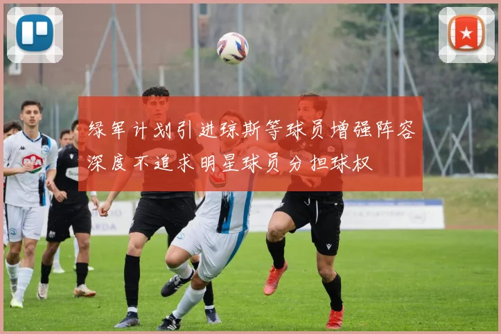 绿军计划引进琼斯等球员增强阵容深度不追求明星球员分担球权