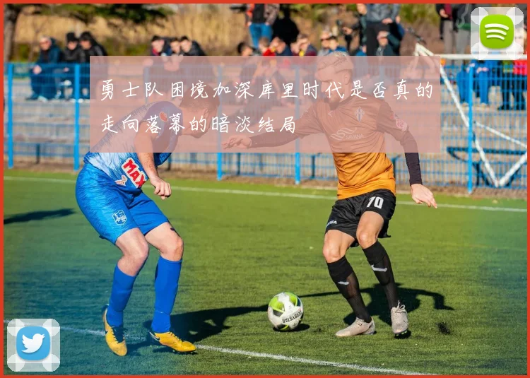 勇士队困境加深库里时代是否真的走向落幕的暗淡结局