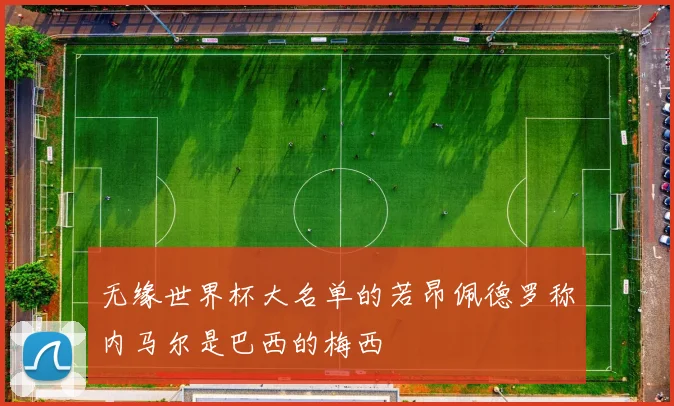 无缘世界杯大名单的若昂佩德罗称内马尔是巴西的梅西