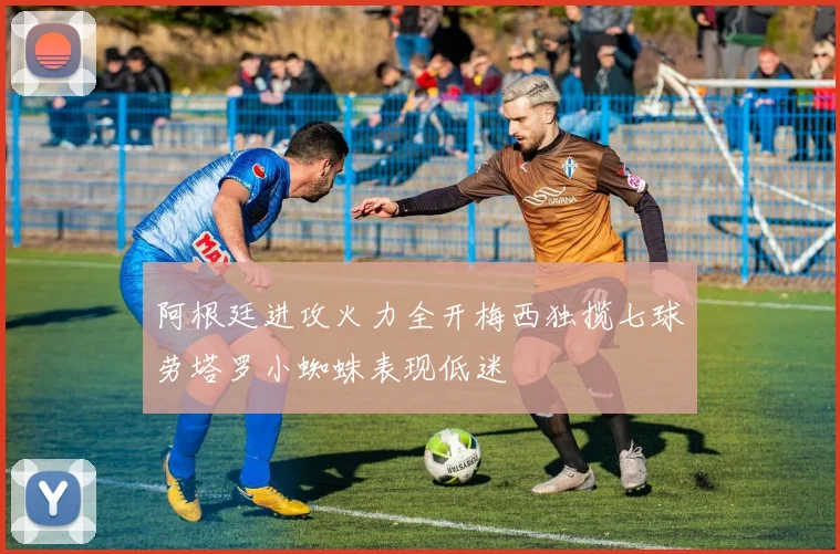 阿根廷进攻火力全开梅西独揽七球劳塔罗小蜘蛛表现低迷