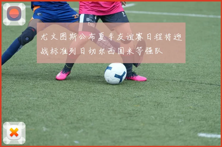 尤文图斯公布夏季友谊赛日程将迎战标准列日切尔西国米等强队