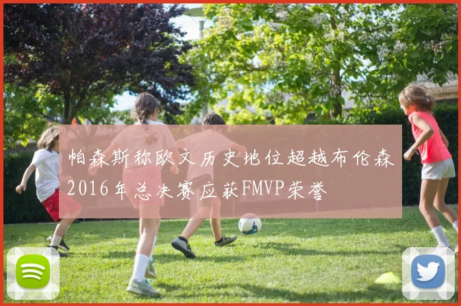 帕森斯称欧文历史地位超越布伦森2016年总决赛应获FMVP荣誉