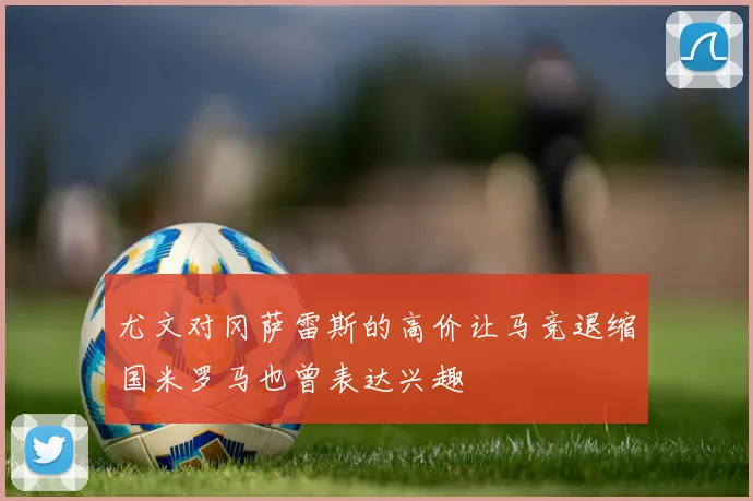 尤文对冈萨雷斯的高价让马竞退缩国米罗马也曾表达兴趣