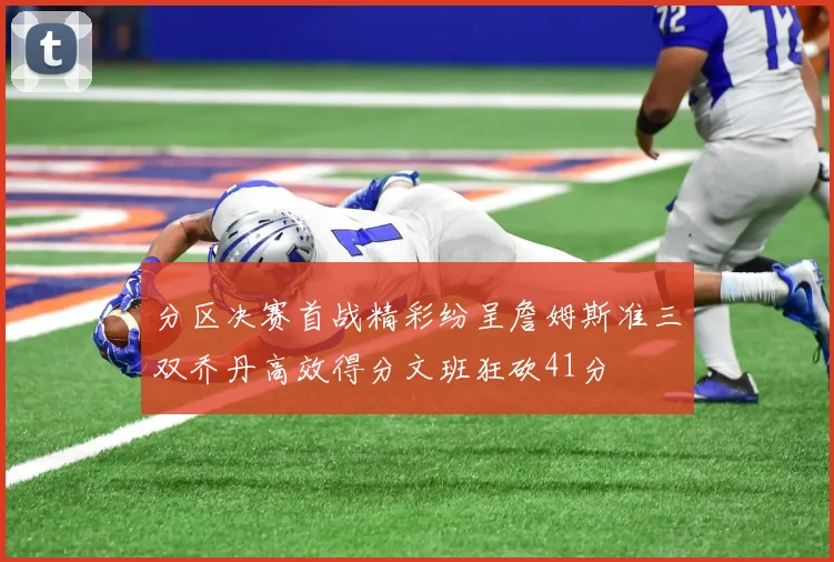 分区决赛首战精彩纷呈詹姆斯准三双乔丹高效得分文班狂砍41分