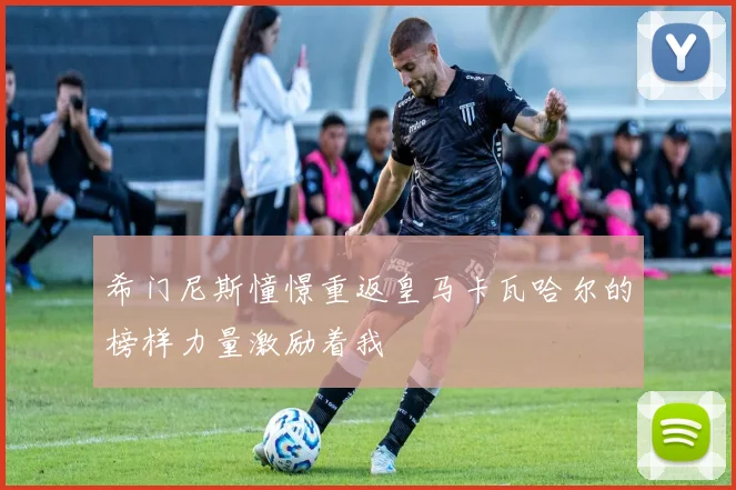 希门尼斯憧憬重返皇马卡瓦哈尔的榜样力量激励着我