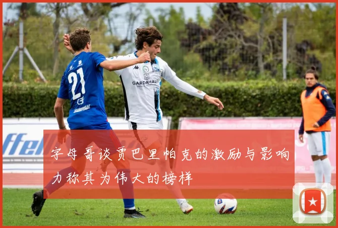 字母哥谈贾巴里帕克的激励与影响力称其为伟大的榜样