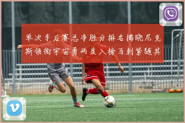 单次季后赛总净胜分排名揭晓尼克斯领衔宇宙勇两度入榜马刺紧随其后