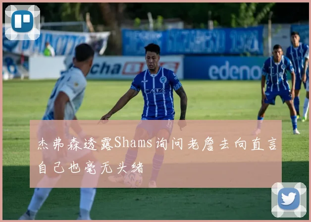 杰弗森透露Shams询问老詹去向直言自己也毫无头绪