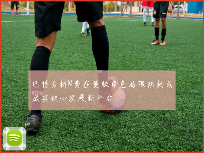 巴特分析M费在曼联角色局限热刺或成其核心发展新平台