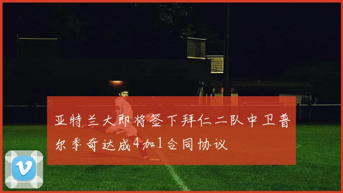 亚特兰大即将签下拜仁二队中卫普尔季奇达成4加1合同协议