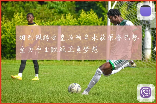 姆巴佩转会皇马两年未获荣誉巴黎全力冲击欧冠卫冕梦想