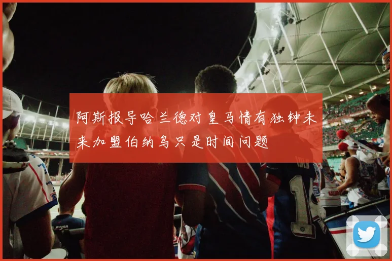 阿斯报导哈兰德对皇马情有独钟未来加盟伯纳乌只是时间问题