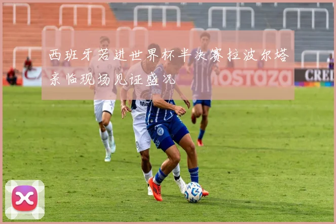 西班牙若进世界杯半决赛拉波尔塔亲临现场见证盛况