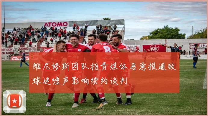 维尼修斯团队指责媒体恶意报道致球迷嘘声影响续约谈判