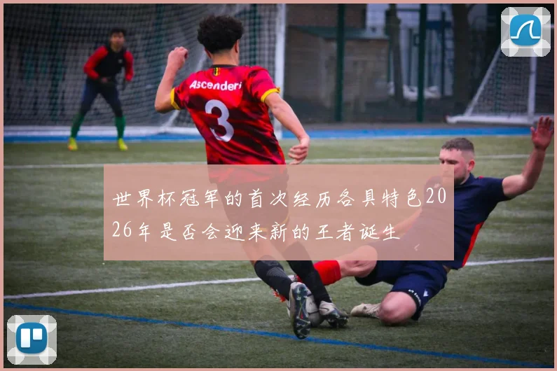 世界杯冠军的首次经历各具特色2026年是否会迎来新的王者诞生