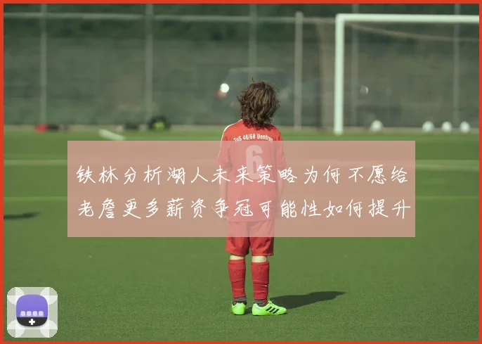 铁林分析湖人未来策略为何不愿给老詹更多薪资争冠可能性如何提升