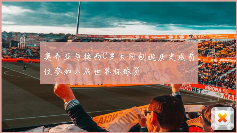 奥乔亚与梅西C罗共同创造历史成首位参加六届世界杯球员