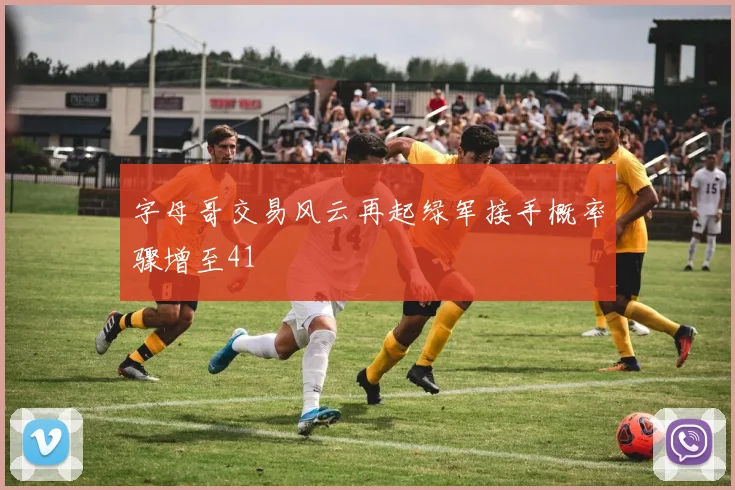 字母哥交易风云再起绿军接手概率骤增至41