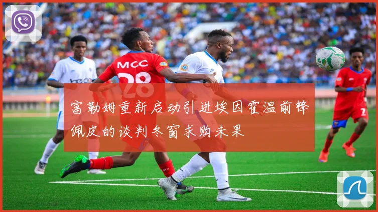 富勒姆重新启动引进埃因霍温前锋佩皮的谈判冬窗求购未果