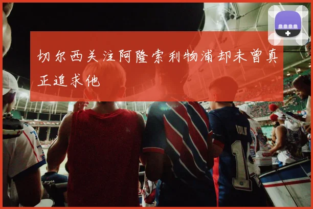 切尔西关注阿隆索利物浦却未曾真正追求他