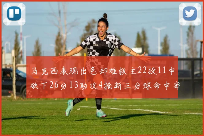 马克西表现出色却难救主22投11中砍下26分13助攻4抢断三分球命中率低迷