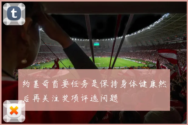 约基奇首要任务是保持身体健康然后再关注奖项评选问题