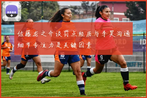 佐藤龙之介谈罚点经历与李昊沟通细节专注力是关键因素