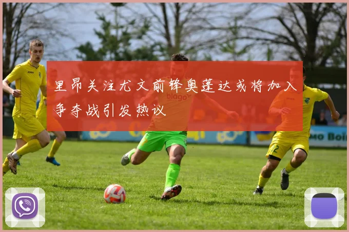 里昂关注尤文前锋奥蓬达或将加入争夺战引发热议