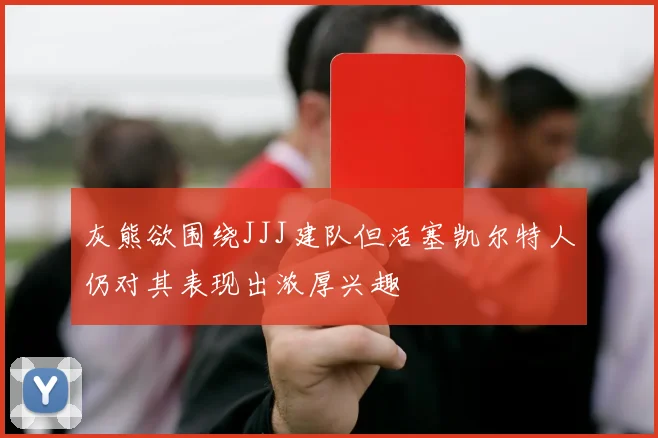 灰熊欲围绕JJJ建队但活塞凯尔特人仍对其表现出浓厚兴趣